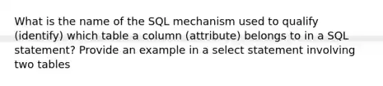 What is the name of the SQL mechanism used to qualify (identify) which table a column (attribute) belongs to in a SQL statement? Provide an example in a select statement involving two tables