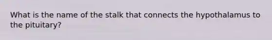 What is the name of the stalk that connects the hypothalamus to the pituitary?