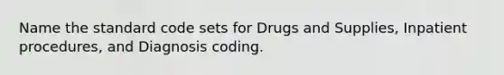 Name the standard code sets for Drugs and Supplies, Inpatient procedures, and Diagnosis coding.