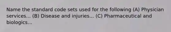 Name the standard code sets used for the following (A) Physician services... (B) Disease and injuries... (C) Pharmaceutical and biologics...