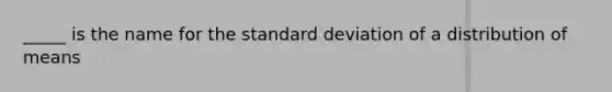 _____ is the name for the standard deviation of a distribution of means