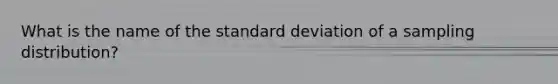 What is the name of the standard deviation of a sampling distribution?