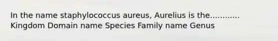 In the name staphylococcus aureus, Aurelius is the............ Kingdom Domain name Species Family name Genus