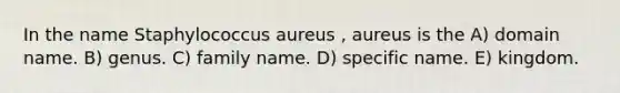 In the name Staphylococcus aureus , aureus is the A) domain name. B) genus. C) family name. D) specific name. E) kingdom.