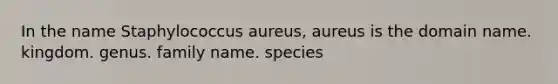 In the name Staphylococcus aureus, aureus is the domain name. kingdom. genus. family name. species