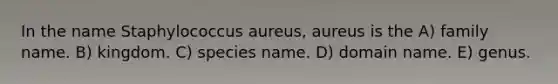 In the name Staphylococcus aureus, aureus is the A) family name. B) kingdom. C) species name. D) domain name. E) genus.