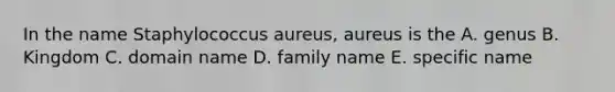 In the name Staphylococcus aureus, aureus is the A. genus B. Kingdom C. domain name D. family name E. specific name