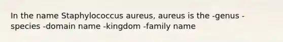 In the name Staphylococcus aureus, aureus is the -genus -species -domain name -kingdom -family name