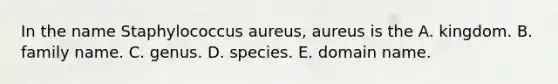 In the name Staphylococcus aureus, aureus is the A. kingdom. B. family name. C. genus. D. species. E. domain name.