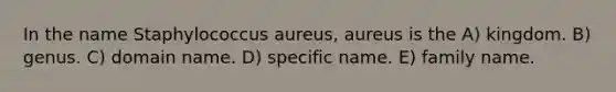 In the name Staphylococcus aureus, aureus is the A) kingdom. B) genus. C) domain name. D) specific name. E) family name.