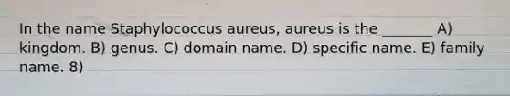 In the name Staphylococcus aureus, aureus is the _______ A) kingdom. B) genus. C) domain name. D) specific name. E) family name. 8)