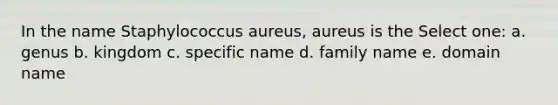 In the name Staphylococcus aureus, aureus is the Select one: a. genus b. kingdom c. specific name d. family name e. domain name