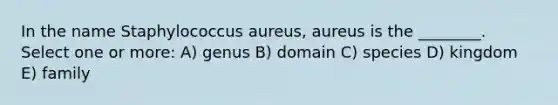 In the name Staphylococcus aureus, aureus is the ________. Select one or more: A) genus B) domain C) species D) kingdom E) family