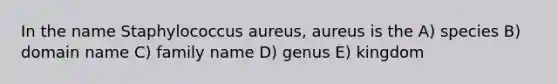 In the name Staphylococcus aureus, aureus is the A) species B) domain name C) family name D) genus E) kingdom