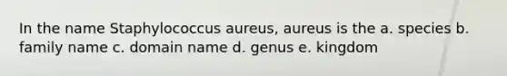 In the name Staphylococcus aureus, aureus is the a. species b. family name c. domain name d. genus e. kingdom