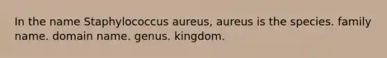 In the name Staphylococcus aureus, aureus is the species. family name. domain name. genus. kingdom.