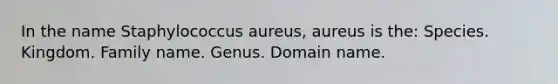 In the name Staphylococcus aureus, aureus is the: Species. Kingdom. Family name. Genus. Domain name.