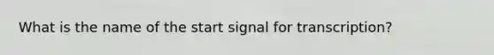 What is the name of the start signal for transcription?