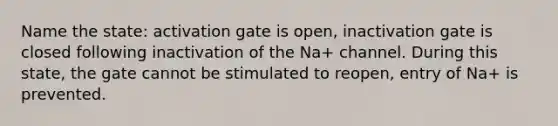 Name the state: activation gate is open, inactivation gate is closed following inactivation of the Na+ channel. During this state, the gate cannot be stimulated to reopen, entry of Na+ is prevented.