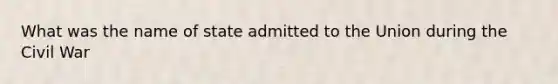 What was the name of state admitted to the Union during the Civil War