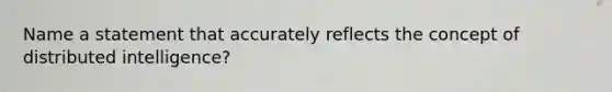 Name a statement that accurately reflects the concept of distributed intelligence?