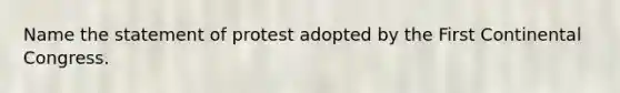 Name the statement of protest adopted by the First Continental Congress.