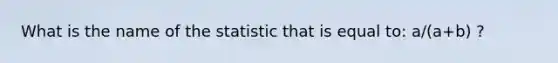 What is the name of the statistic that is equal to: a/(a+b) ?