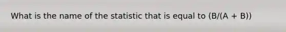 What is the name of the statistic that is equal to (B/(A + B))