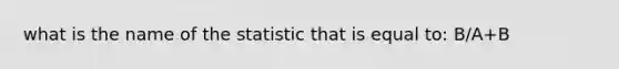 what is the name of the statistic that is equal to: B/A+B