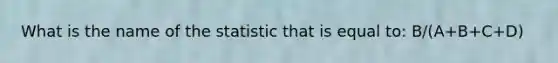 What is the name of the statistic that is equal to: B/(A+B+C+D)