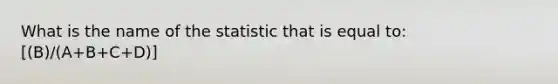 What is the name of the statistic that is equal to: [(B)/(A+B+C+D)]