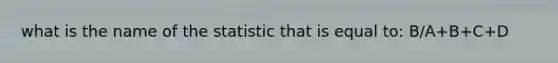 what is the name of the statistic that is equal to: B/A+B+C+D