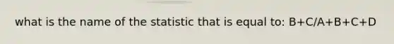 what is the name of the statistic that is equal to: B+C/A+B+C+D