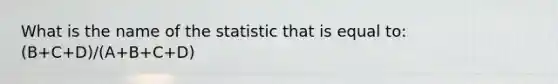 What is the name of the statistic that is equal to: (B+C+D)/(A+B+C+D)