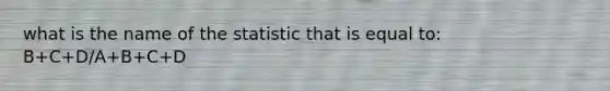 what is the name of the statistic that is equal to: B+C+D/A+B+C+D