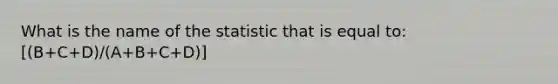 What is the name of the statistic that is equal to: [(B+C+D)/(A+B+C+D)]