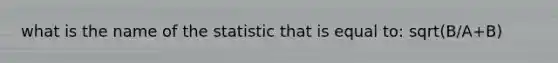 what is the name of the statistic that is equal to: sqrt(B/A+B)