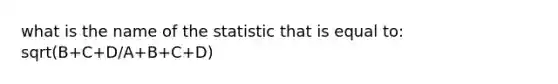 what is the name of the statistic that is equal to: sqrt(B+C+D/A+B+C+D)