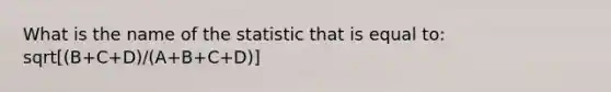 What is the name of the statistic that is equal to: sqrt[(B+C+D)/(A+B+C+D)]