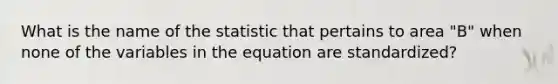 What is the name of the statistic that pertains to area "B" when none of the variables in the equation are standardized?