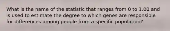 What is the name of the statistic that ranges from 0 to 1.00 and is used to estimate the degree to which genes are responsible for differences among people from a specific population?