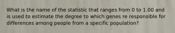 What is the name of the statistic that ranges from 0 to 1.00 and is used to estimate the degree to which genes re responsible for differences among people from a specific population?