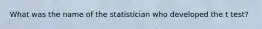 What was the name of the statistician who developed the t test?