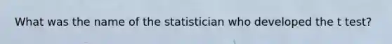 What was the name of the statistician who developed the t test?