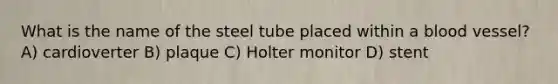 What is the name of the steel tube placed within a blood vessel? A) cardioverter B) plaque C) Holter monitor D) stent