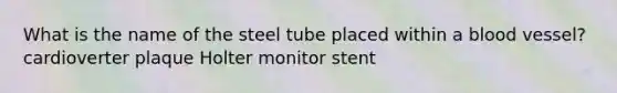 What is the name of the steel tube placed within a blood vessel? cardioverter plaque Holter monitor stent