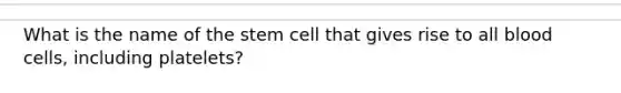 What is the name of the stem cell that gives rise to all blood cells, including platelets?