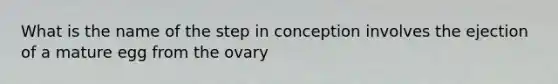 What is the name of the step in conception involves the ejection of a mature egg from the ovary