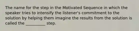 The name for the step in the Motivated Sequence in which the speaker tries to intensify the listener's commitment to the solution by helping them imagine the results from the solution is called the __________ step.