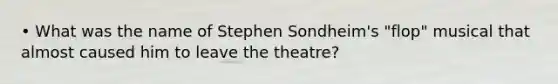 • What was the name of Stephen Sondheim's "flop" musical that almost caused him to leave the theatre?